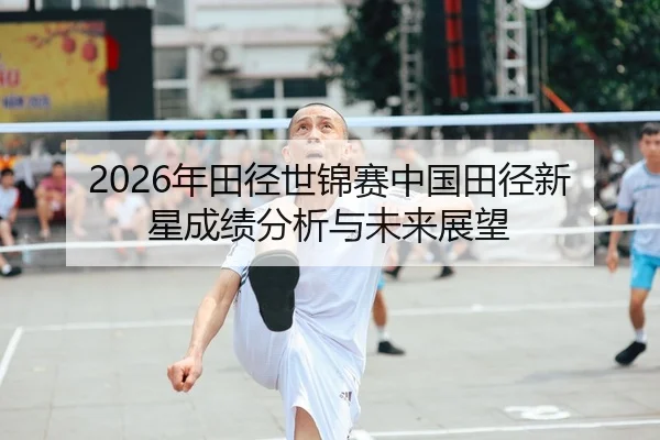 2026年田径世锦赛中国田径新星成绩分析与未来展望