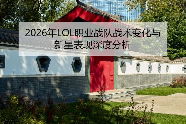 2026年LOL职业战队战术变化与新星表现深度分析