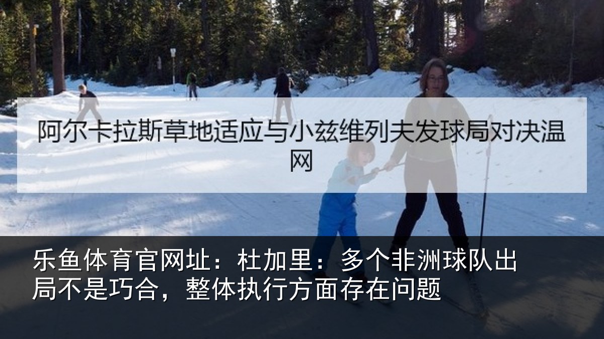 乐鱼体育官网址：杜加相关情况局不相关情况面存在问题