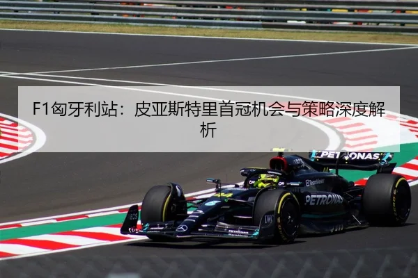 F1匈牙利站：皮亚斯特里首冠机会与策略深度解析