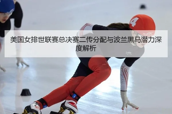 美国女排世联赛总决赛二传分配与波兰黑马潜力深度解析