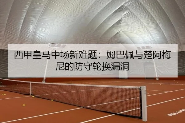 西甲皇马中场新难题：姆巴佩与楚阿梅尼的防守轮换漏洞