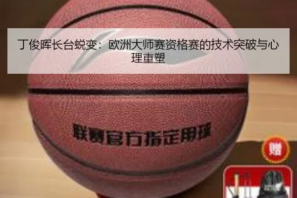 丁俊晖长台蜕变：欧洲大师赛资格赛的技术突破与心理重塑