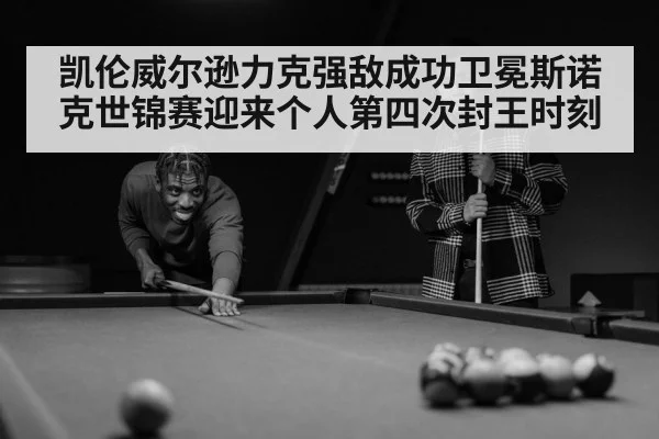 凯伦威尔逊力克强敌成功卫冕斯诺克世锦赛迎来个人第四次封王时刻