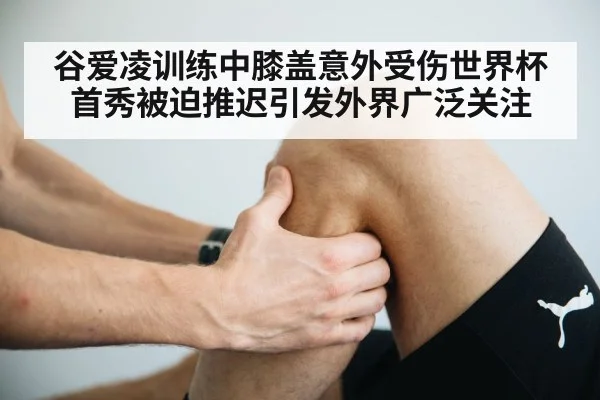 谷爱凌训练中膝盖意外受伤世界杯首秀被迫推迟引发外界广泛关注