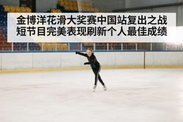 金博洋花滑大奖赛中国站复出之战短节目完美表现刷新个人最佳成绩