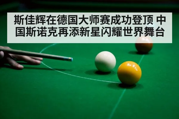 斯佳辉在德国大师赛成功登顶 中国斯诺克再添新星闪耀世界舞台