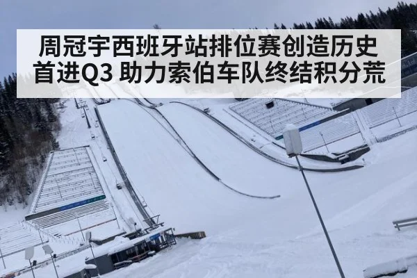 周冠宇西班牙站排位赛创造历史首进Q3 助力索伯车队终结积分荒