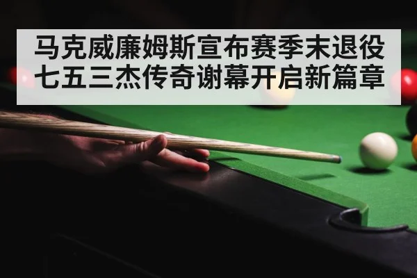 马克威廉姆斯宣布赛季末退役 七五三杰传奇谢幕开启新篇章